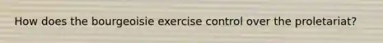 How does the bourgeoisie exercise control over the proletariat?