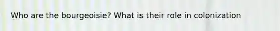 Who are the bourgeoisie? What is their role in colonization