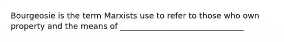 Bourgeosie is the term Marxists use to refer to those who own property and the means of _______________________________