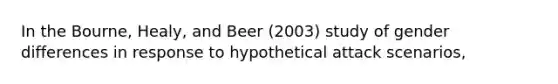 In the Bourne, Healy, and Beer (2003) study of gender differences in response to hypothetical attack scenarios,