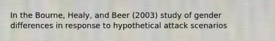 In the Bourne, Healy, and Beer (2003) study of gender differences in response to hypothetical attack scenarios