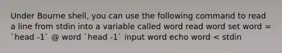 Under Bourne shell, you can use the following command to read a line from stdin into a variable called word read word set word = `head -1` @ word `head -1` input word echo word < stdin