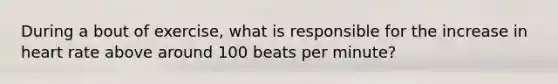 During a bout of exercise, what is responsible for the increase in heart rate above around 100 beats per minute?