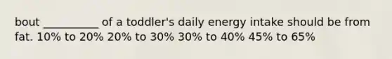 bout __________ of a toddler's daily energy intake should be from fat. 10% to 20% 20% to 30% 30% to 40% 45% to 65%