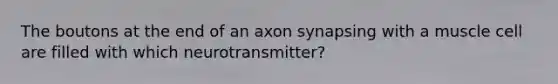 The boutons at the end of an axon synapsing with a muscle cell are filled with which neurotransmitter?