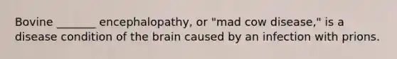 Bovine _______ encephalopathy, or "mad cow disease," is a disease condition of the brain caused by an infection with prions.