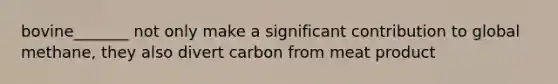 bovine_______ not only make a significant contribution to global methane, they also divert carbon from meat product