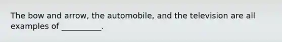 The bow and arrow, the automobile, and the television are all examples of __________.