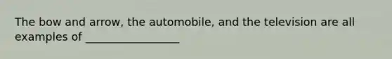 The bow and arrow, the automobile, and the television are all examples of _________________