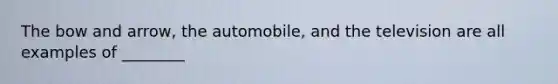 The bow and arrow, the automobile, and the television are all examples of ________