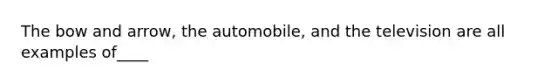 The bow and arrow, the automobile, and the television are all examples of____