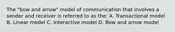 The "bow and arrow" model of communication that involves a sender and receiver is referred to as the: A. Transactional model B. Linear model C. Interactive model D. Bow and arrow model