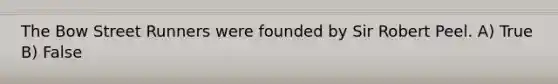 The Bow Street Runners were founded by Sir Robert Peel. A) True B) False