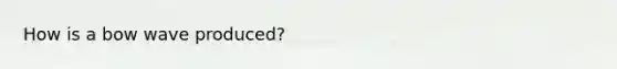 How is a bow wave produced?
