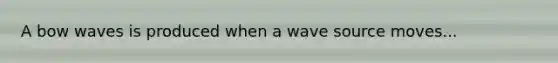 A bow waves is produced when a wave source moves...