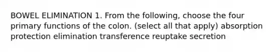 BOWEL ELIMINATION 1. From the following, choose the four primary functions of the colon. (select all that apply) absorption protection elimination transference reuptake secretion