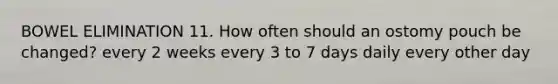 BOWEL ELIMINATION 11. How often should an ostomy pouch be changed? every 2 weeks every 3 to 7 days daily every other day