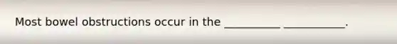 Most bowel obstructions occur in the __________ ___________.