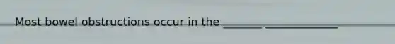 Most bowel obstructions occur in the _______ _____________