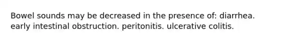 Bowel sounds may be decreased in the presence of: diarrhea. early intestinal obstruction. peritonitis. ulcerative colitis.