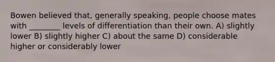 Bowen believed that, generally speaking, people choose mates with ________ levels of differentiation than their own. A) slightly lower B) slightly higher C) about the same D) considerable higher or considerably lower