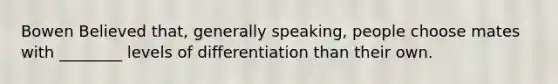 Bowen Believed that, generally speaking, people choose mates with ________ levels of differentiation than their own.