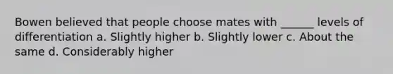 Bowen believed that people choose mates with ______ levels of differentiation a. Slightly higher b. Slightly lower c. About the same d. Considerably higher