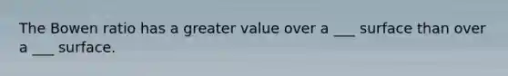 The Bowen ratio has a greater value over a ___ surface than over a ___ surface.