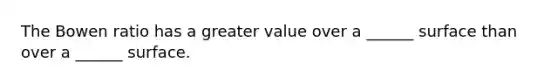 The Bowen ratio has a greater value over a ______ surface than over a ______ surface.