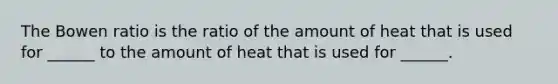 The Bowen ratio is the ratio of the amount of heat that is used for ______ to the amount of heat that is used for ______.