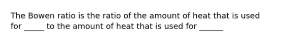 The Bowen ratio is the ratio of the amount of heat that is used for _____ to the amount of heat that is used for ______