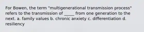 For Bowen, the term "multigenerational transmission process" refers to the transmission of _____ from one generation to the next. a. family values b. chronic anxiety c. differentiation d. resiliency