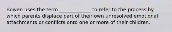 Bowen uses the term _____________ to refer to the process by which parents displace part of their own unresolved emotional attachments or conflicts onto one or more of their children.