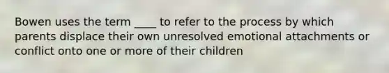 Bowen uses the term ____ to refer to the process by which parents displace their own unresolved emotional attachments or conflict onto one or more of their children