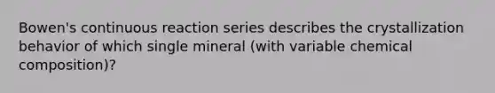 Bowen's continuous reaction series describes the crystallization behavior of which single mineral (with variable <a href='https://www.questionai.com/knowledge/kyw8ckUHTv-chemical-composition' class='anchor-knowledge'>chemical composition</a>)?