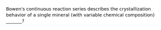 Bowen's continuous reaction series describes the crystallization behavior of a single mineral (with variable chemical composition) _______?