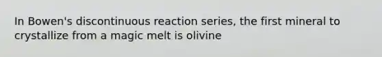 In Bowen's discontinuous reaction series, the first mineral to crystallize from a magic melt is olivine