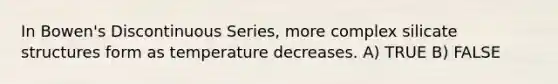 In Bowen's Discontinuous Series, more complex silicate structures form as temperature decreases. A) TRUE B) FALSE