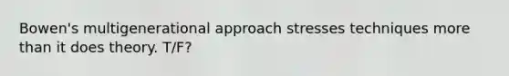 Bowen's multigenerational approach stresses techniques more than it does theory.​ T/F?