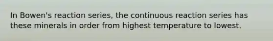 In Bowen's reaction series, the continuous reaction series has these minerals in order from highest temperature to lowest.