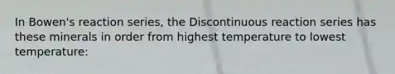 In Bowen's reaction series, the Discontinuous reaction series has these minerals in order from highest temperature to lowest temperature: