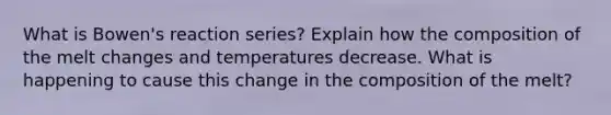 What is Bowen's reaction series? Explain how the composition of the melt changes and temperatures decrease. What is happening to cause this change in the composition of the melt?