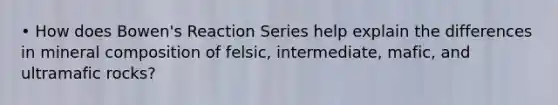 • How does Bowen's Reaction Series help explain the differences in mineral composition of felsic, intermediate, mafic, and ultramafic rocks?