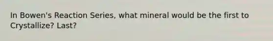 In Bowen's Reaction Series, what mineral would be the first to Crystallize? Last?