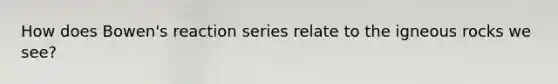 How does Bowen's reaction series relate to the igneous rocks we see?