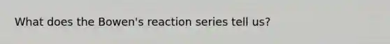 What does the Bowen's reaction series tell us?