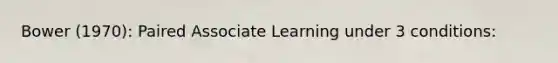 Bower (1970): Paired Associate Learning under 3 conditions: