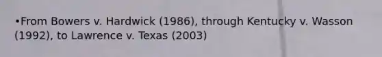 •From Bowers v. Hardwick (1986), through Kentucky v. Wasson (1992), to Lawrence v. Texas (2003)