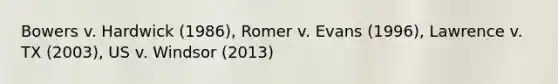 Bowers v. Hardwick (1986), Romer v. Evans (1996), Lawrence v. TX (2003), US v. Windsor (2013)