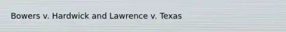 Bowers v. Hardwick and Lawrence v. Texas